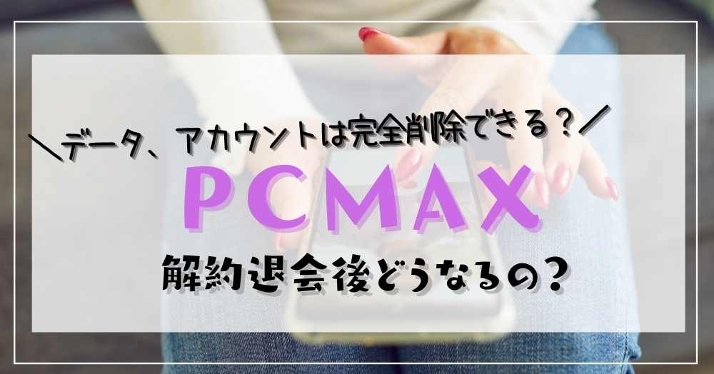 PCMAXは解約退会後にデータ削除、アカウント削除はできるのか？