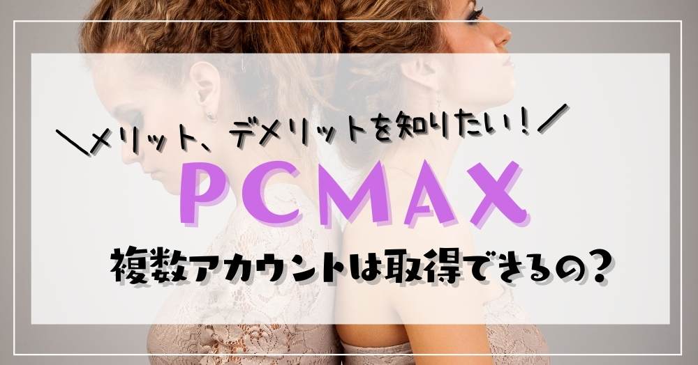 PCMAXで複数アカウントを取得できるの？メリット、デメリットは？