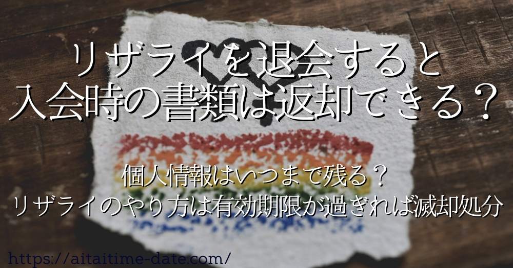 【リザライを退会すると入会時の書類は返却できる？】個人情報はいつまで残る？ネットアプリとは違い、リザライのやり方は有効期限が過ぎれば滅却処分！！