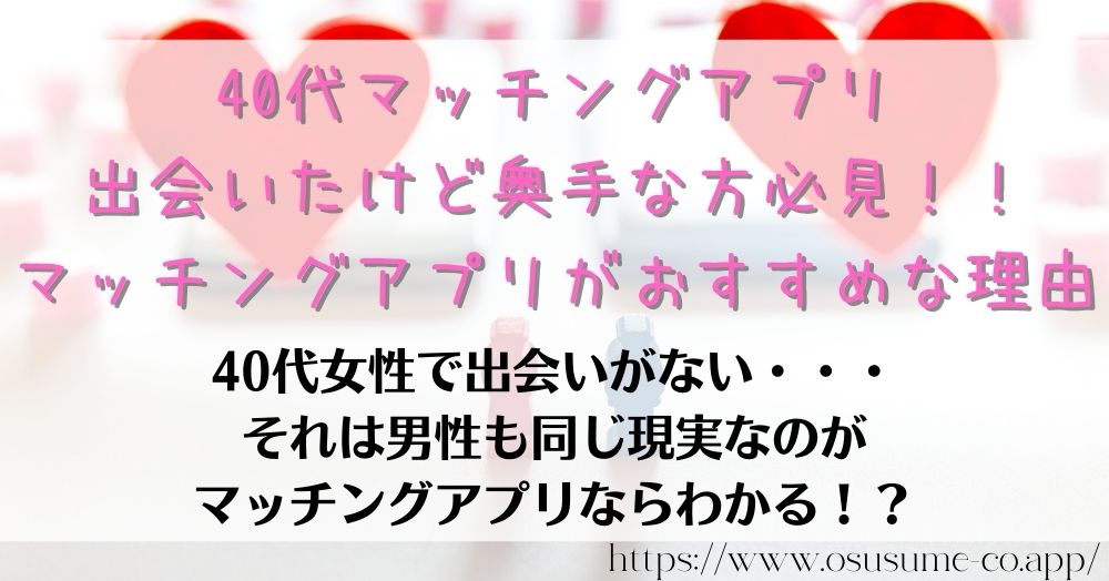 40代マッチングアプリ 出会いたい女性におすすめ3選 7 40代マッチングアプリ出会いたけど奥手な方必見!!マッチングアプリがおすすめな理由、男性だって寂しいのは同じ!!