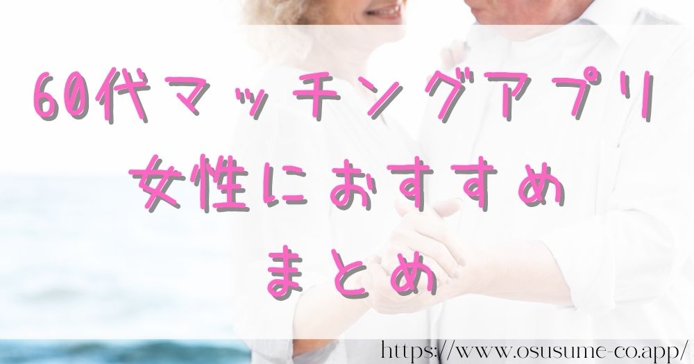 60代マッチングアプリ私だけが知っている出会い 女性におすすめ2選 27 60代マッチングアプリ 女性におすすめ まとめ