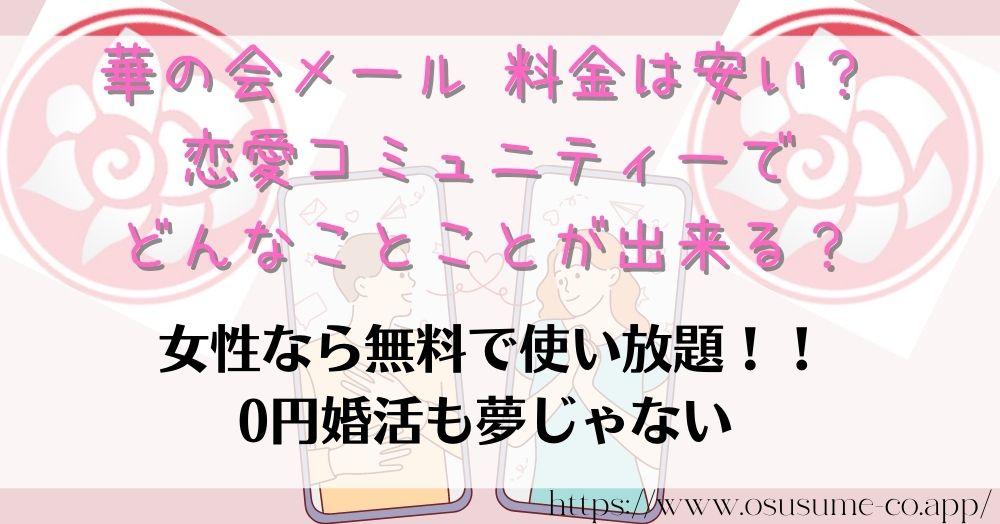 華の会メール 料金体系は?お得に0円で始める方法 6 華の会メール 料金は安い?恋愛コミュニティーでどんなことことが出来る?中高年向きだから真面目な婚活もできるのが特徴!!