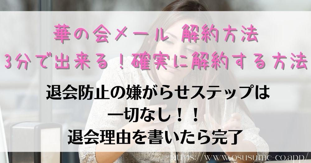 華の会メール 解約方法 3分で完了!失敗しない方法 11 華の会メール 解約方法 3分で出来る! 確実に解約する方法 使い方がシンプルな安心内容は最後まで良心的だった!