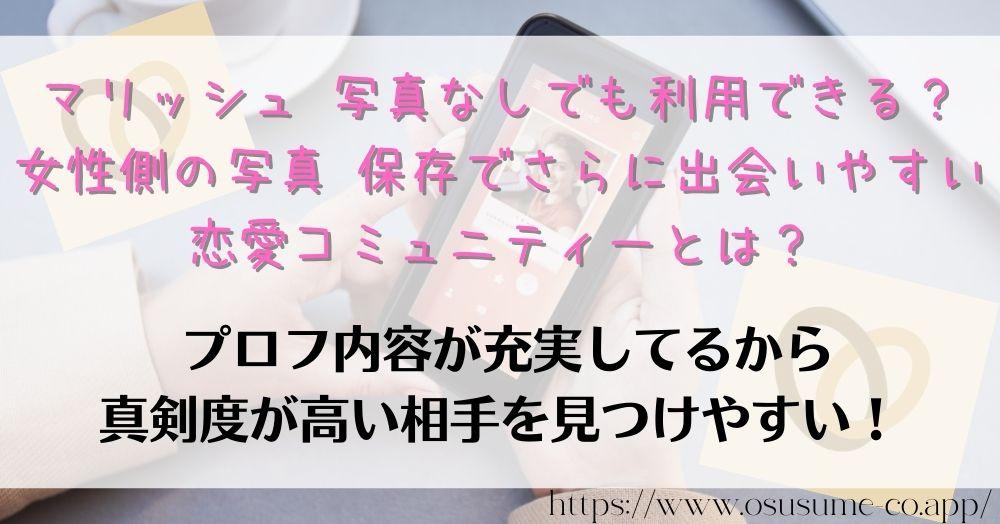 マリッシュ 写真なしでも利用できる？女性側の写真 保存でさらに出会いやすい 恋愛コミュニティーとは？口コミランクが高い婚活できるスマホマッチングアプリ