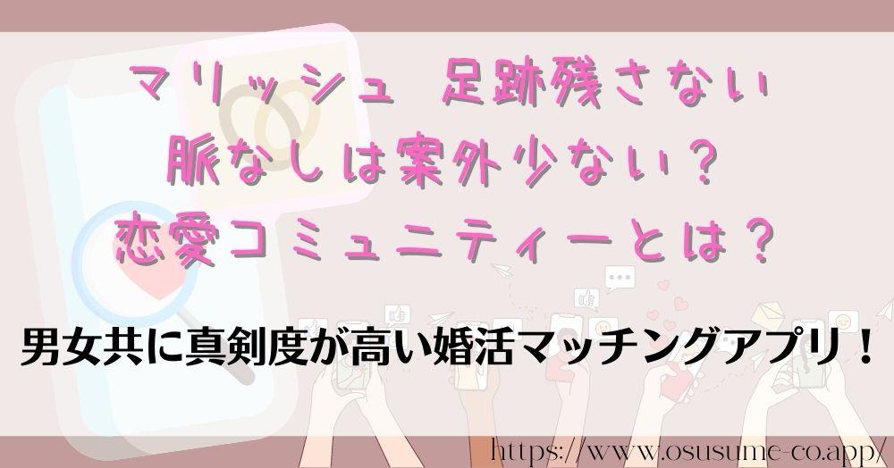 マリッシュ 足跡残さない方法 女性はいいね した あとが大事なワケ 7 マリッシュ 足跡残さない 脈なしは案外少ない?恋愛コミュニティーとは?なぜ女性無料でここまで出会える?婚活マッチングアプリの詳細